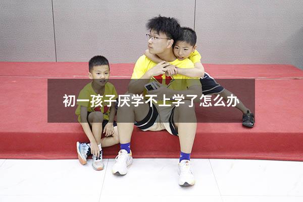 初一孩子厌学不上学了怎么办5964