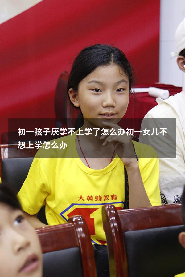 初一孩子厌学不上学了怎么办（初一女儿不想上学怎么办）