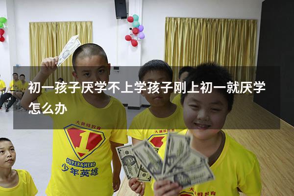 初一孩子厌学不上学（孩子刚上初一就厌学怎么办）