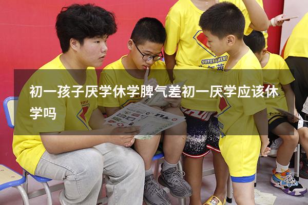 初一孩子厌学休学脾气差（初一厌学应该休学吗）