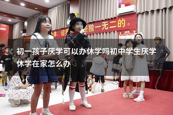 初一孩子厌学可以办休学吗（初中学生厌学休学在家怎么办）