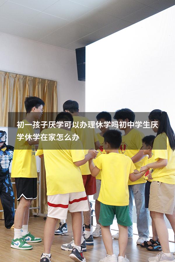 初一孩子厌学可以办理休学吗（初中学生厌学休学在家怎么办）