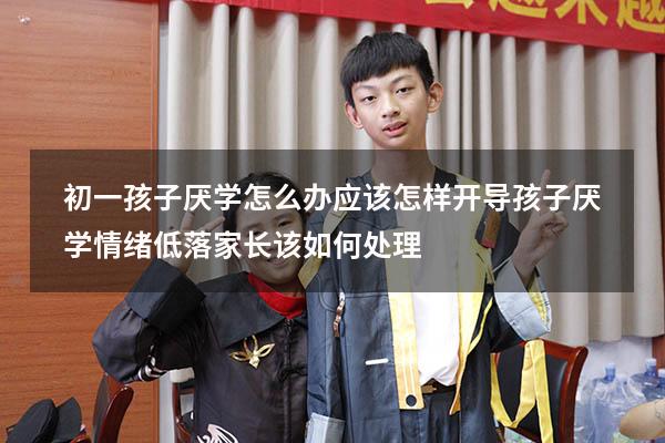 初一孩子厌学怎么办应该怎样开导（孩子厌学情绪低落家长该如何处理）