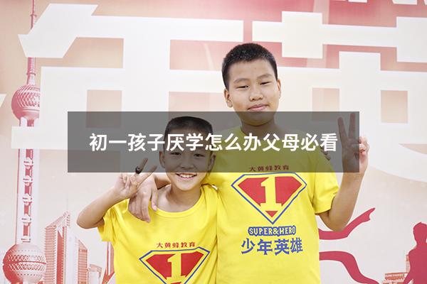 初一孩子厌学怎么办父母必看