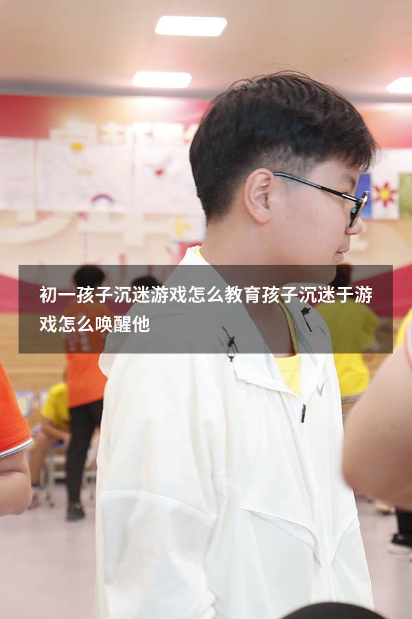 初一孩子沉迷游戏怎么教育（孩子沉迷于游戏怎么唤醒他）
