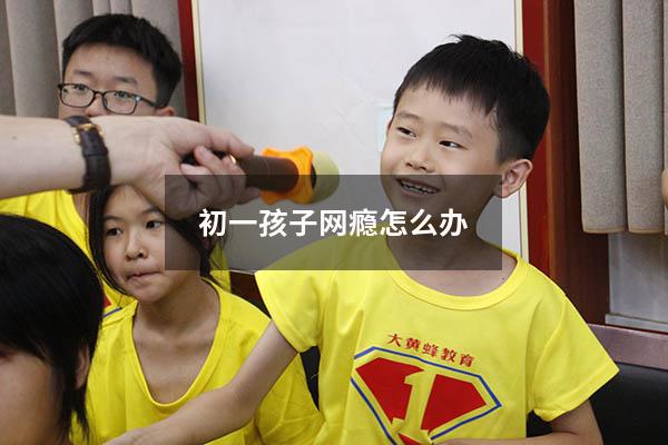 初一孩子网瘾怎么办