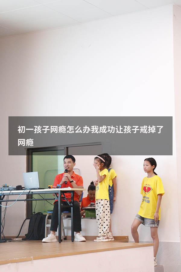 初一孩子网瘾怎么办（我成功让孩子戒掉了网瘾）