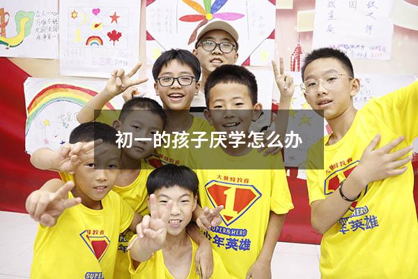 初一的孩子厌学怎么办？（初一厌学严重怎么办）