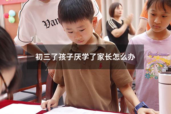 初三了孩子厌学了家长怎么办