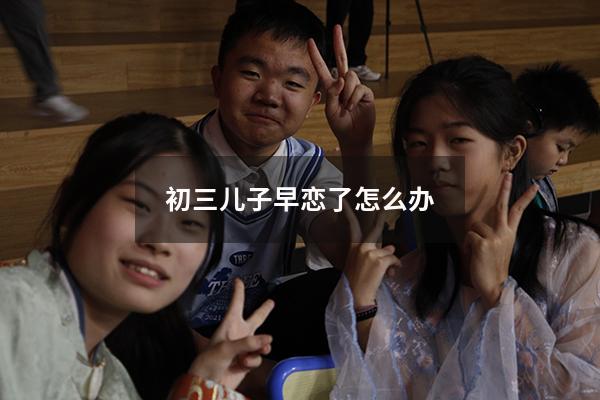 初三儿子早恋了怎么办