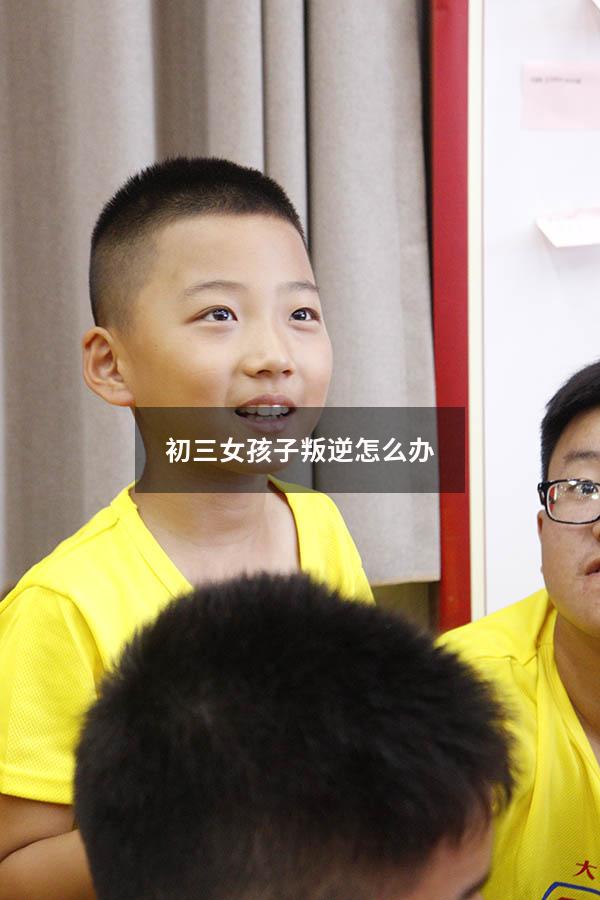 初三女孩子叛逆怎么办