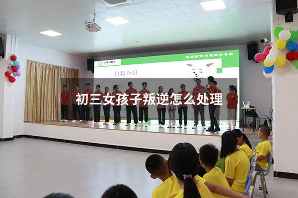 初三女孩子叛逆怎么处理（初中女儿叛逆很严重怎么办）