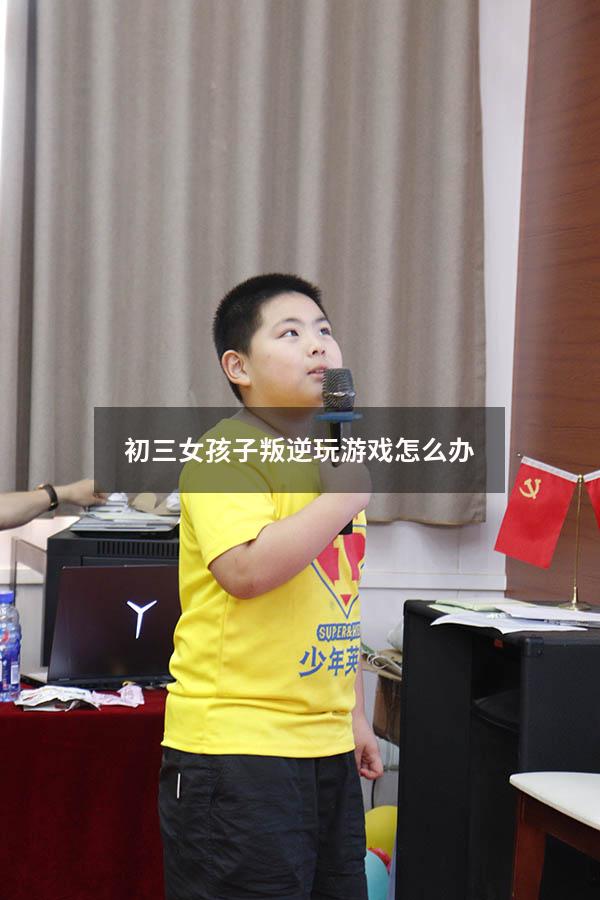 初三女孩子叛逆玩游戏怎么办