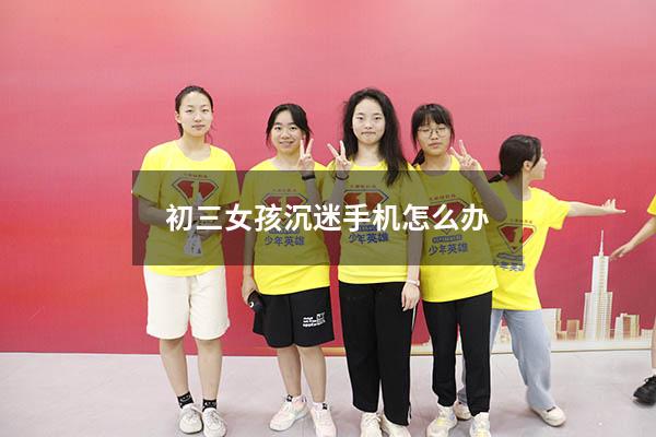 初三女孩沉迷手机怎么办