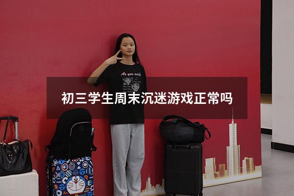 初三学生周末沉迷游戏正常吗