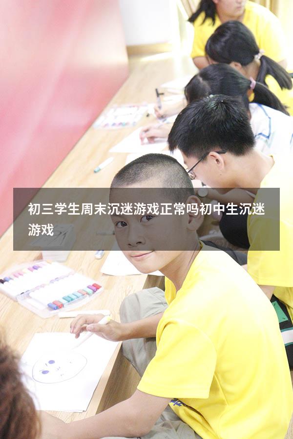 初三学生周末沉迷游戏正常吗（初中生沉迷游戏）