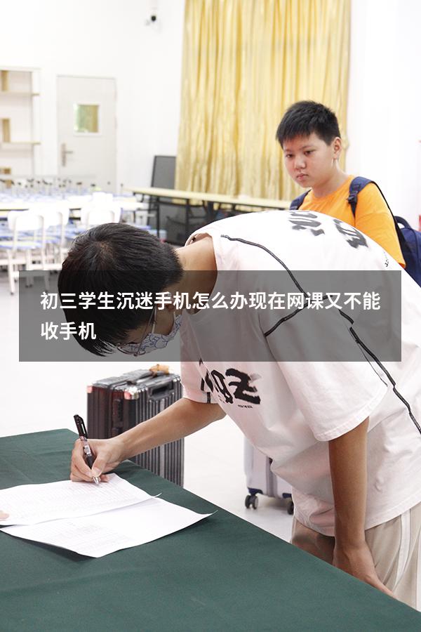 初三学生沉迷手机怎么办现在网课又不能收手机（初中生沉迷手机不上学怎么办）