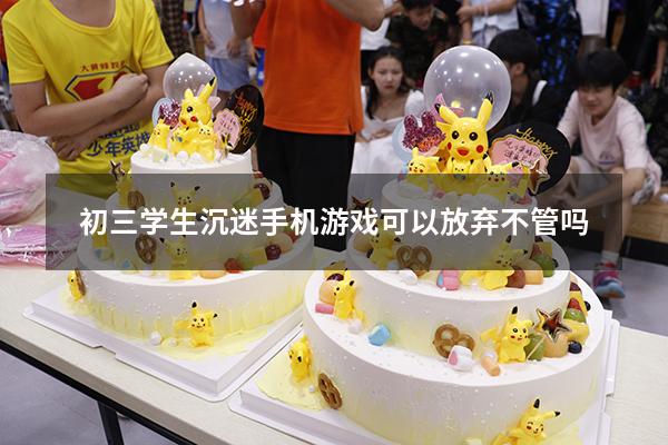 初三学生沉迷手机游戏可以放弃不管吗