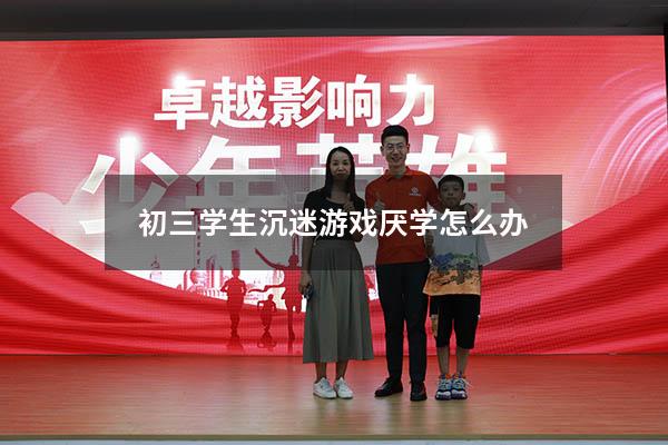 初三学生沉迷游戏厌学怎么办
