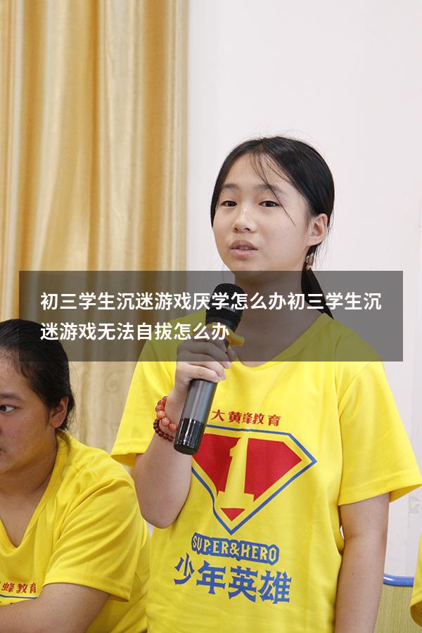 初三学生沉迷游戏厌学怎么办（初三学生沉迷游戏无法自拔怎么办）