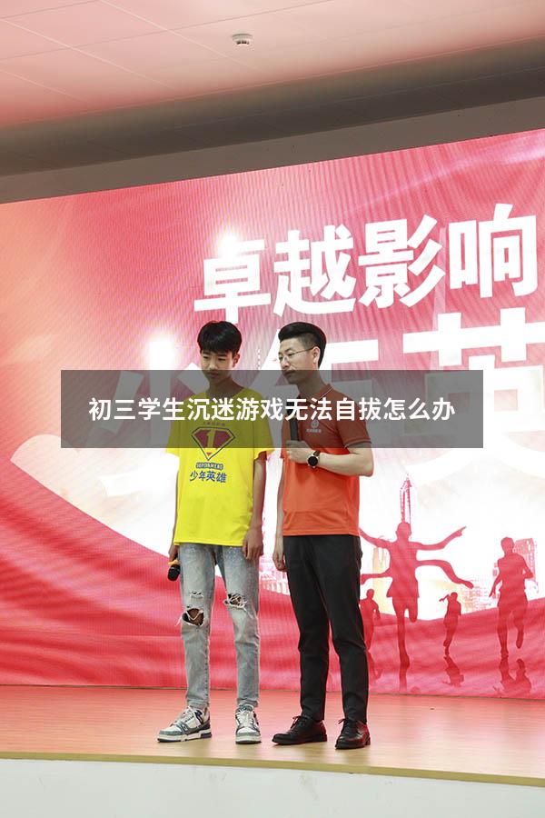 初三学生沉迷游戏无法自拔怎么办