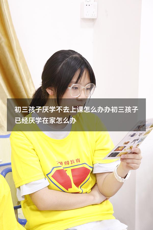 初三孩子厌学不去上课怎么办办（初三孩子已经厌学在家怎么办）