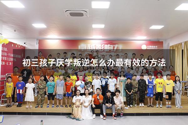 初三孩子厌学叛逆怎么办最有效的方法