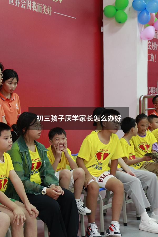 初三孩子厌学家长怎么办好