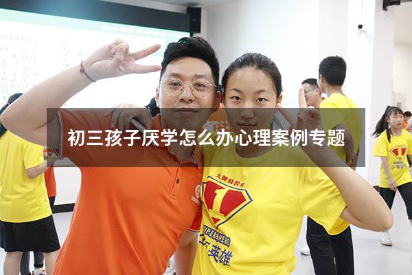 初三孩子厌学怎么办心理案例专题