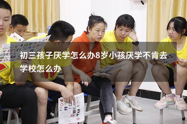 初三孩子厌学怎么办（8岁小孩厌学不肯去学校怎么办）