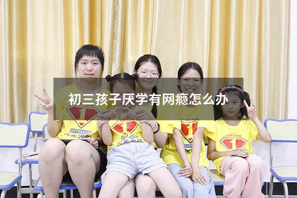 初三孩子厌学有网瘾怎么办