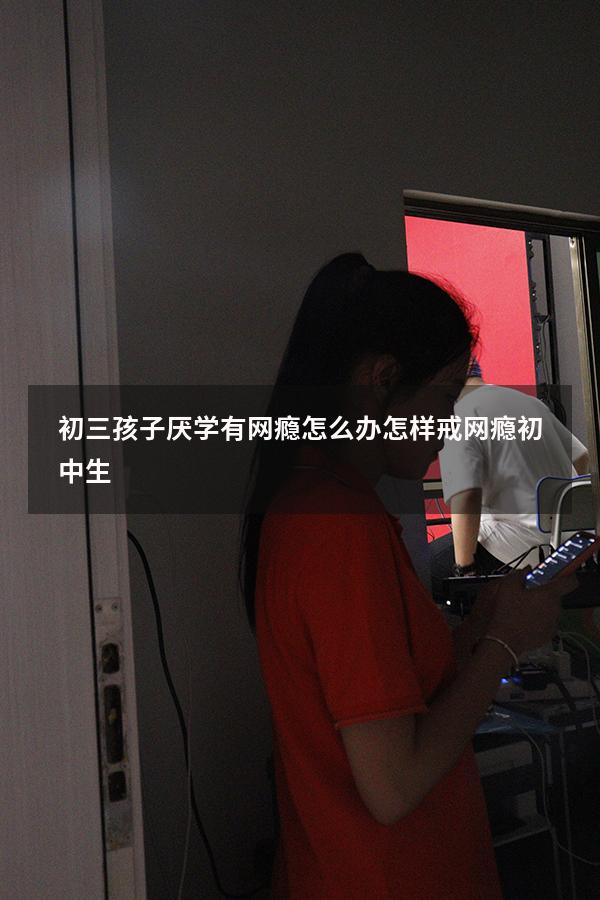 初三孩子厌学有网瘾怎么办（怎样戒网瘾初中生）