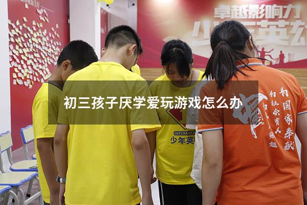 初三孩子厌学爱玩游戏怎么办