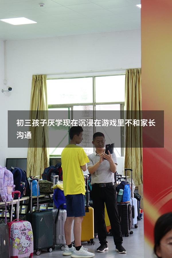 初三孩子厌学现在沉浸在游戏里不和家长沟通