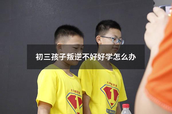 初三孩子叛逆不好好学怎么办
