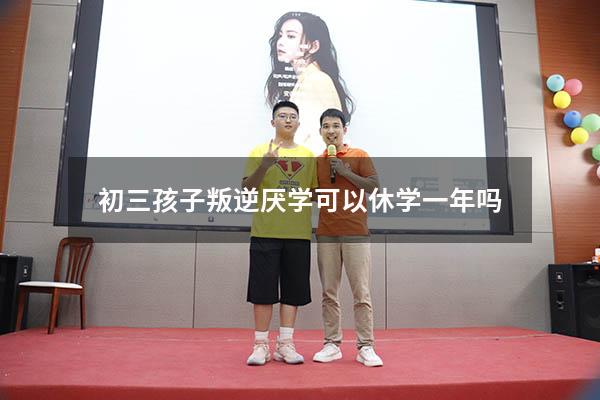 初三孩子叛逆厌学可以休学一年吗