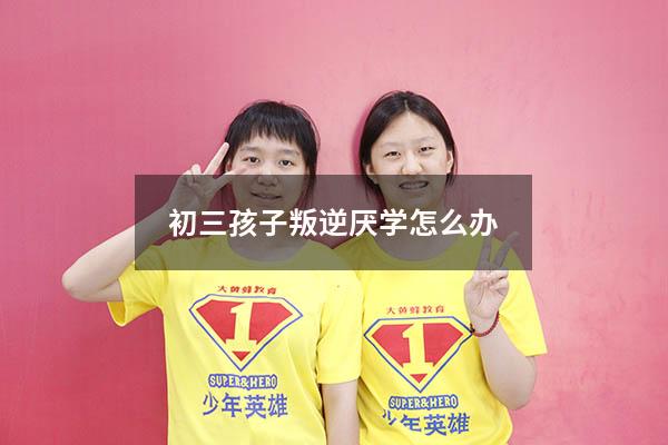 初三孩子叛逆厌学怎么办