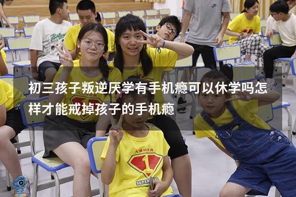 初三孩子叛逆厌学有手机瘾可以休学吗（怎样才能戒掉孩子的手机瘾）
