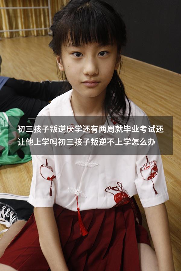 初三孩子叛逆厌学还有两周就毕业考试还让他上学吗（初三孩子叛逆不上学怎么办）