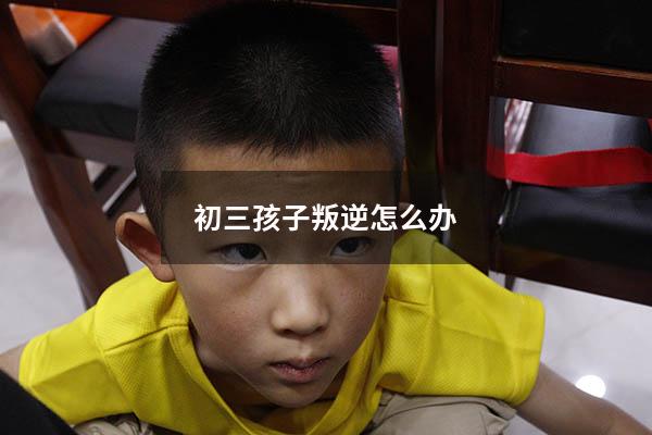 初三孩子叛逆怎么办