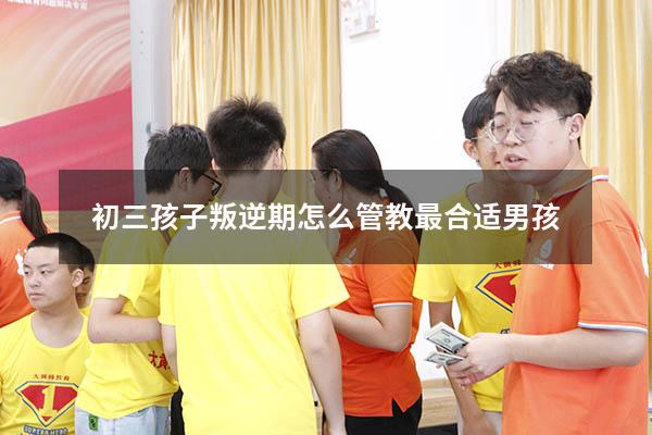初三孩子叛逆期怎么管教最合适男孩