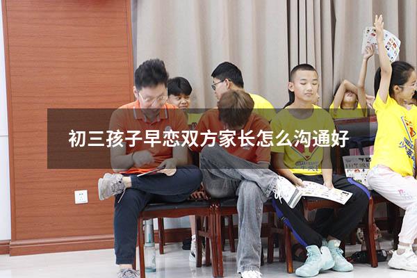 初三孩子早恋双方家长怎么沟通好