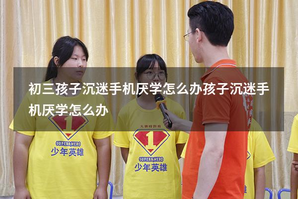 初三孩子沉迷手机厌学怎么办（孩子沉迷手机厌学怎么办）