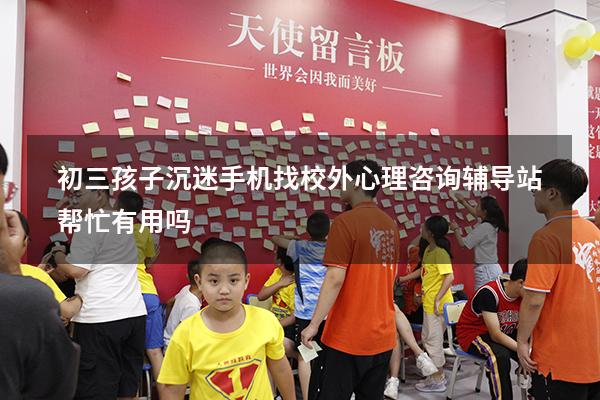 初三孩子沉迷手机找校外心理咨询辅导站帮忙有用吗