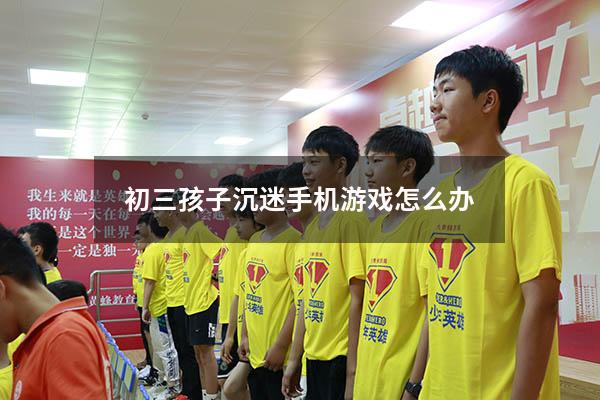 初三孩子沉迷手机游戏怎么办