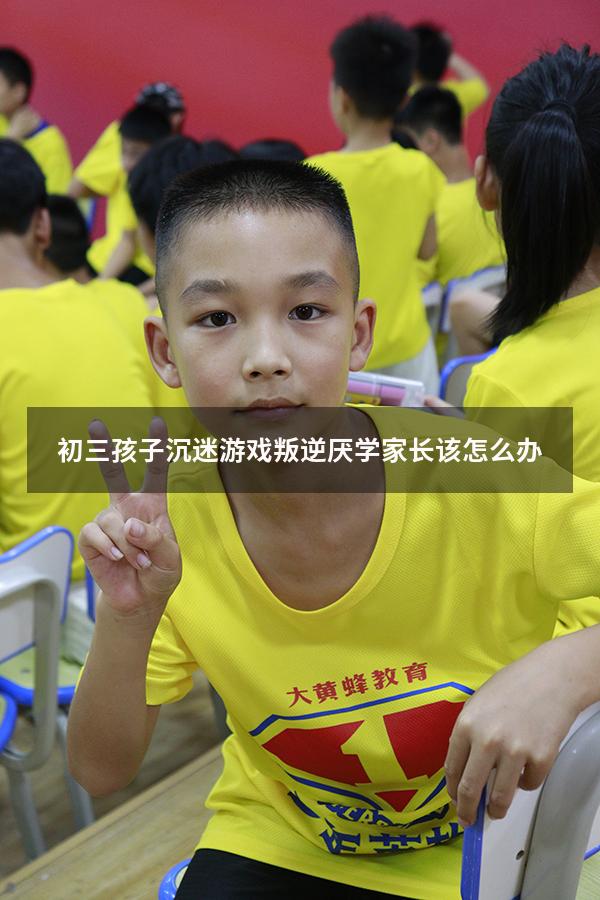 初三孩子沉迷游戏叛逆厌学家长该怎么办