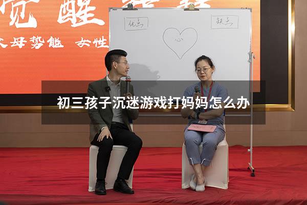 初三孩子沉迷游戏打妈妈怎么办