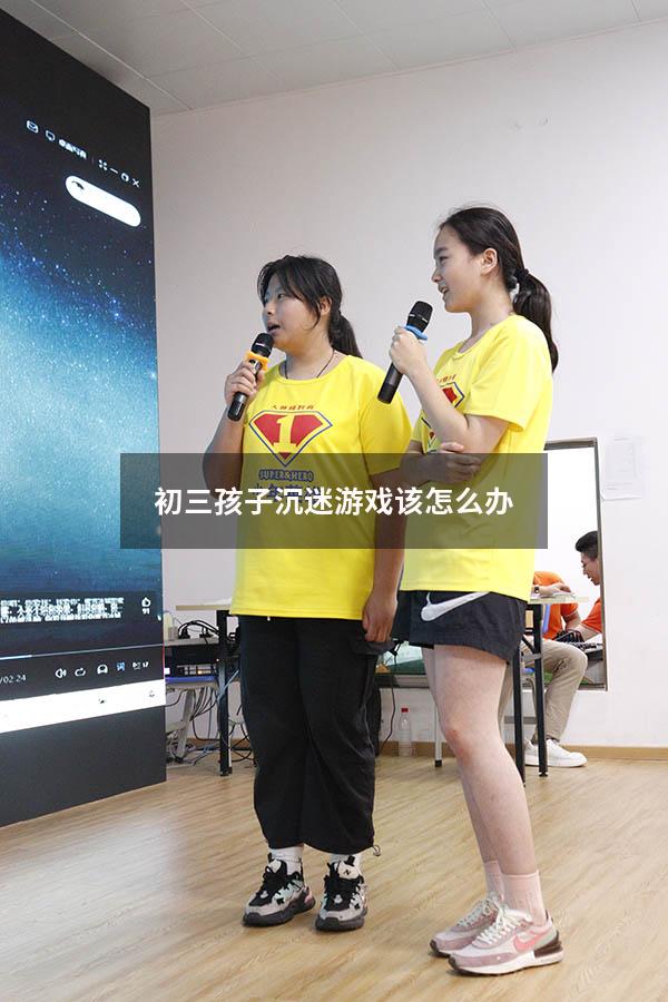 初三孩子沉迷游戏该怎么办