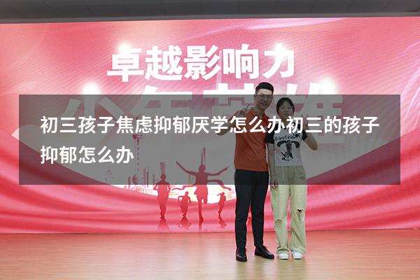 初三孩子焦虑抑郁厌学怎么办（初三的孩子抑郁怎么办）