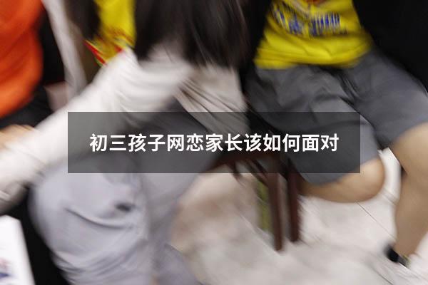 初三孩子网恋家长该如何面对